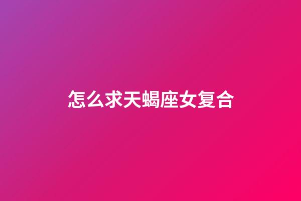 怎么求天蝎座女复合-第1张-星座运势-玄机派