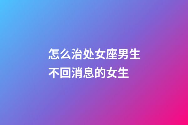 怎么治处女座男生不回消息的女生-第1张-星座运势-玄机派