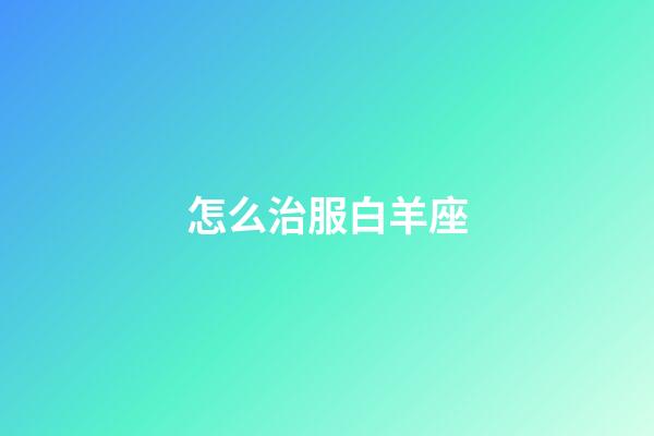 怎么治服白羊座-第1张-星座运势-玄机派