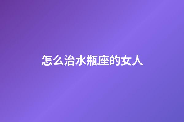 怎么治水瓶座的女人-第1张-星座运势-玄机派