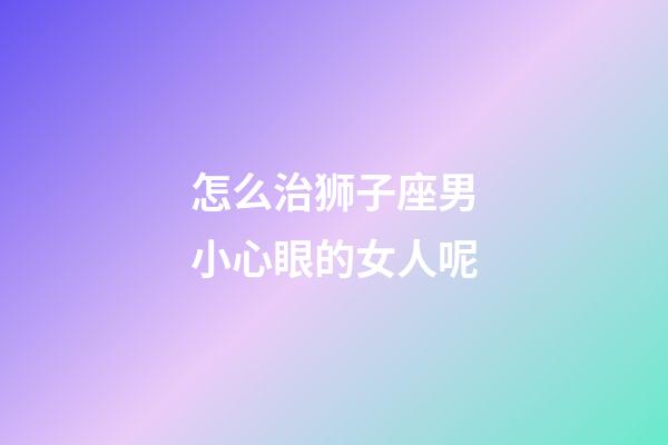 怎么治狮子座男小心眼的女人呢-第1张-星座运势-玄机派