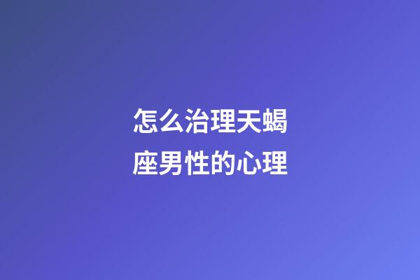 怎么治理天蝎座男性的心理-第1张-星座运势-玄机派