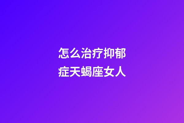 怎么治疗抑郁症天蝎座女人-第1张-星座运势-玄机派