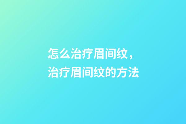 怎么治疗眉间纹，治疗眉间纹的方法
