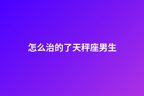 怎么治的了天秤座男生-第1张-星座运势-玄机派