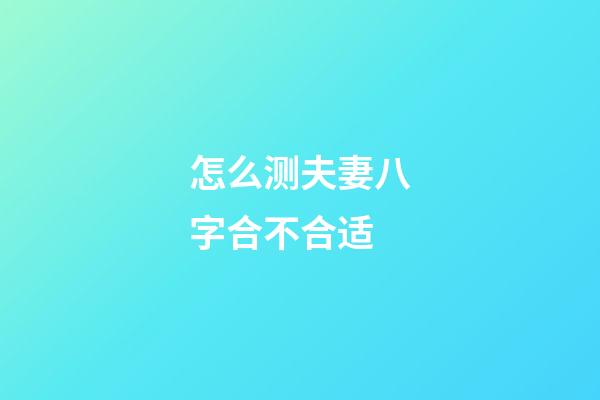 怎么测夫妻八字合不合适