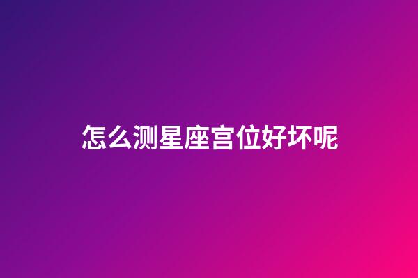 怎么测星座宫位好坏呢-第1张-星座运势-玄机派