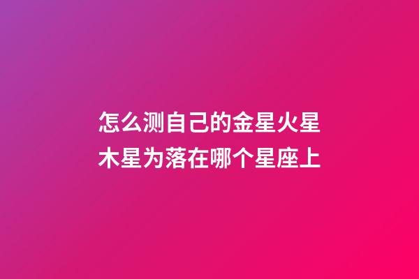 怎么测自己的金星火星木星为落在哪个星座上-第1张-星座运势-玄机派