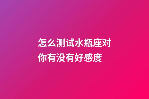 怎么测试水瓶座对你有没有好感度-第1张-星座运势-玄机派