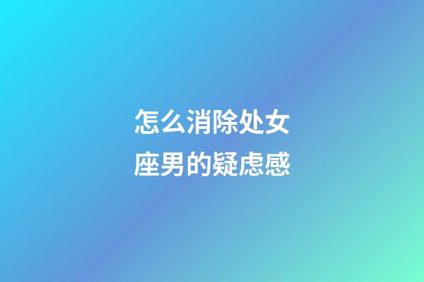 怎么消除处女座男的疑虑感-第1张-星座运势-玄机派