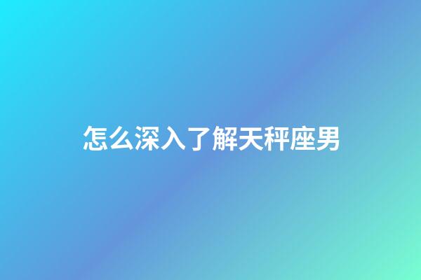 怎么深入了解天秤座男-第1张-星座运势-玄机派