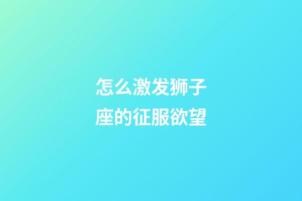 怎么激发狮子座的征服欲望