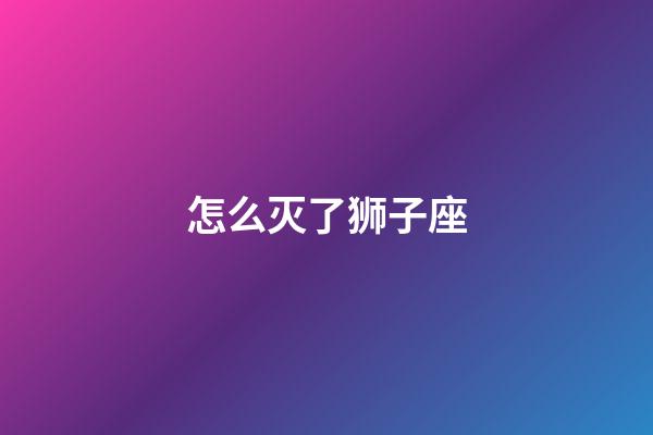 怎么灭了狮子座-第1张-星座运势-玄机派