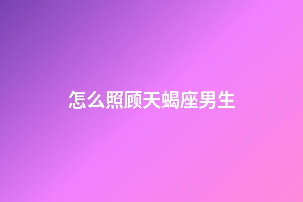 怎么照顾天蝎座男生-第1张-星座运势-玄机派