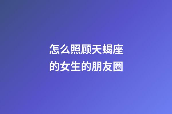 怎么照顾天蝎座的女生的朋友圈-第1张-星座运势-玄机派