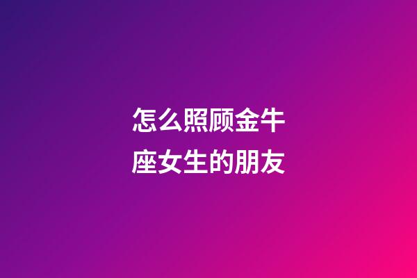 怎么照顾金牛座女生的朋友-第1张-星座运势-玄机派