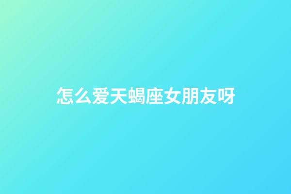 怎么爱天蝎座女朋友呀-第1张-星座运势-玄机派