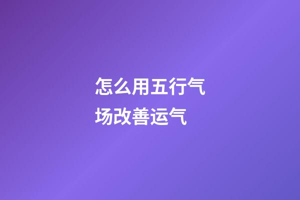 怎么用五行气场改善运气