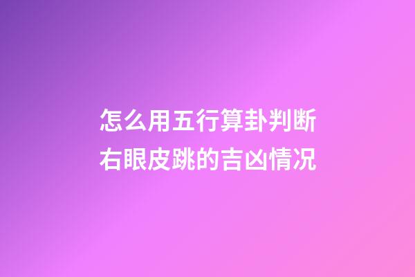 怎么用五行算卦判断右眼皮跳的吉凶情况