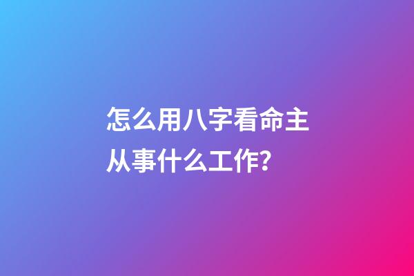 怎么用八字看命主从事什么工作？