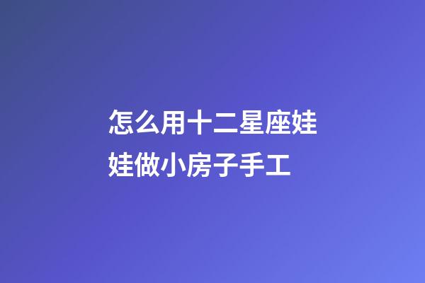怎么用十二星座娃娃做小房子手工