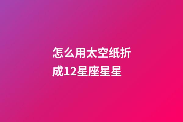 怎么用太空纸折成12星座星星-第1张-星座运势-玄机派