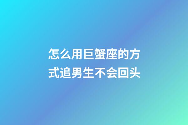 怎么用巨蟹座的方式追男生不会回头-第1张-星座运势-玄机派