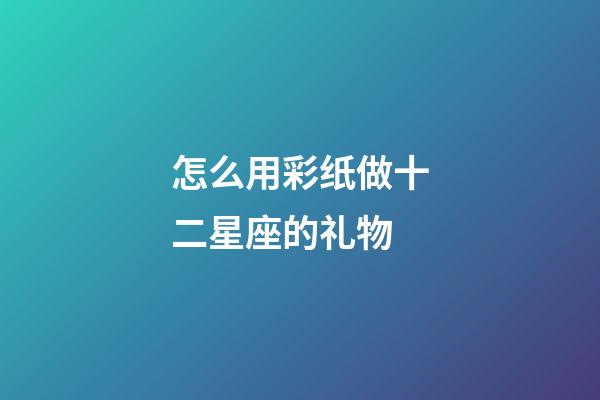 怎么用彩纸做十二星座的礼物