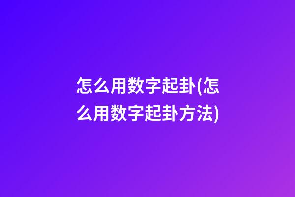 怎么用数字起卦(怎么用数字起卦方法)