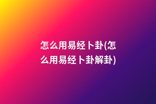 怎么用易经卜卦(怎么用易经卜卦解卦)