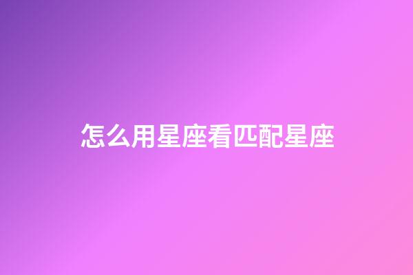 怎么用星座看匹配星座-第1张-星座运势-玄机派