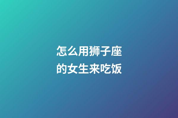 怎么用狮子座的女生来吃饭-第1张-星座运势-玄机派