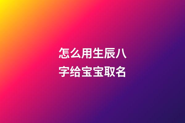 怎么用生辰八字给宝宝取名