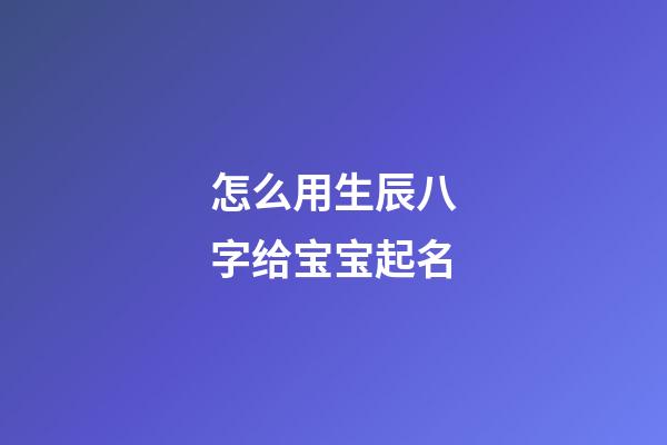 怎么用生辰八字给宝宝起名