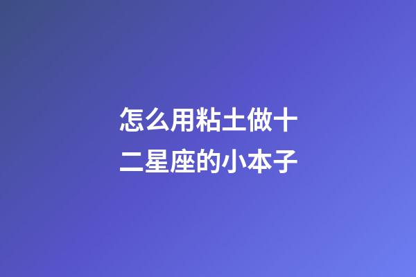 怎么用粘土做十二星座的小本子-第1张-星座运势-玄机派