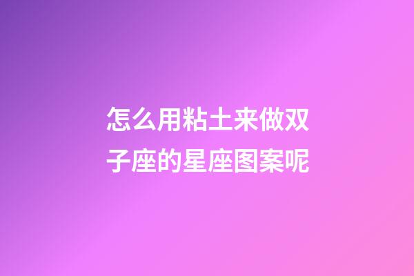 怎么用粘土来做双子座的星座图案呢-第1张-星座运势-玄机派