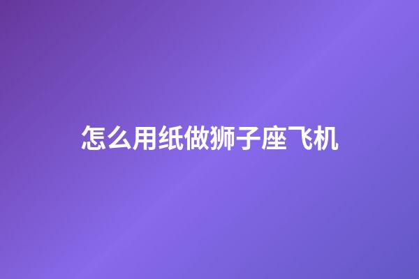 怎么用纸做狮子座飞机-第1张-星座运势-玄机派