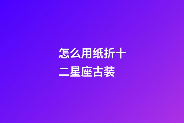 怎么用纸折十二星座古装-第1张-星座运势-玄机派
