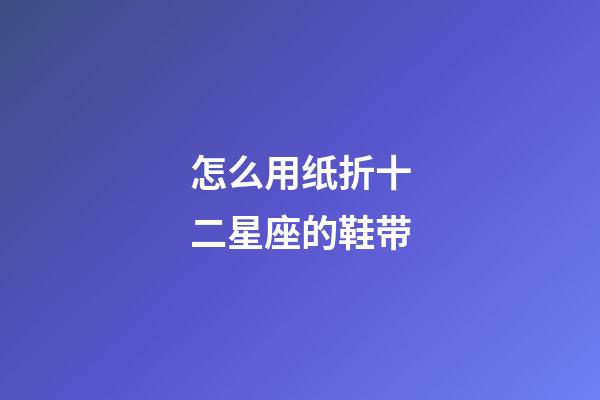 怎么用纸折十二星座的鞋带-第1张-星座运势-玄机派