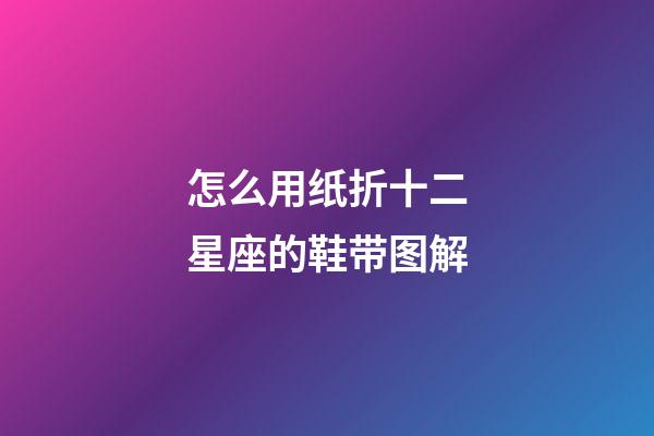 怎么用纸折十二星座的鞋带图解-第1张-星座运势-玄机派