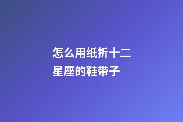 怎么用纸折十二星座的鞋带子
