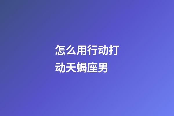 怎么用行动打动天蝎座男-第1张-星座运势-玄机派