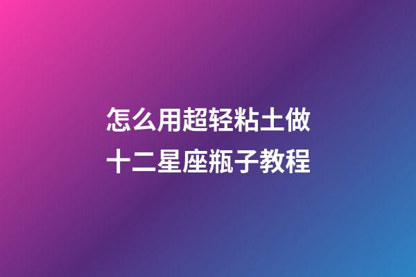 怎么用超轻粘土做十二星座瓶子教程