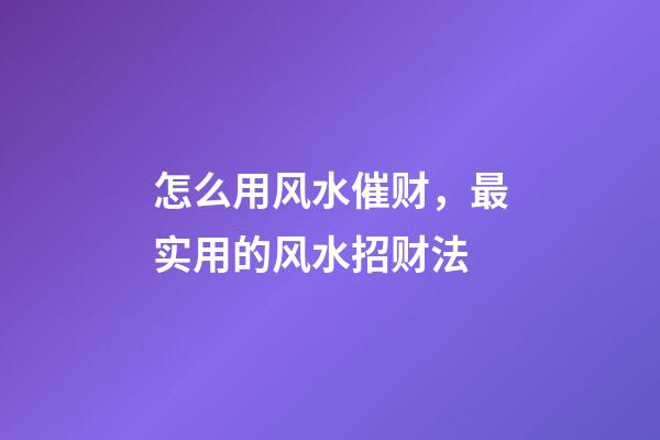 怎么用风水催财，最实用的风水招财法