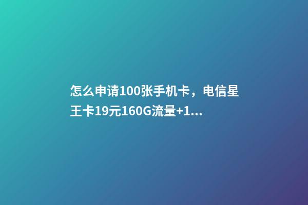 怎么申请100张手机卡，电信星王卡19元160G流量+100分钟【长期套餐】-第1张-观点-玄机派