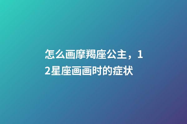 怎么画摩羯座公主，12星座画画时的症状-第1张-观点-玄机派