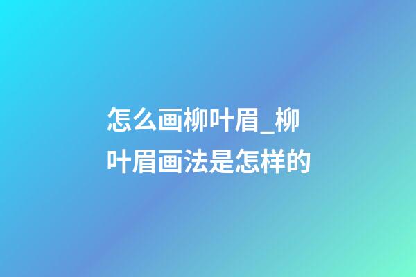 怎么画柳叶眉_柳叶眉画法是怎样的