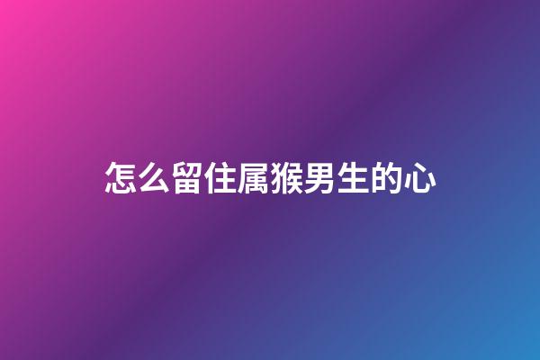 怎么留住属猴男生的心