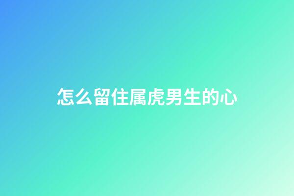 怎么留住属虎男生的心