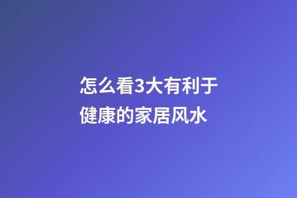 怎么看3大有利于健康的家居风水